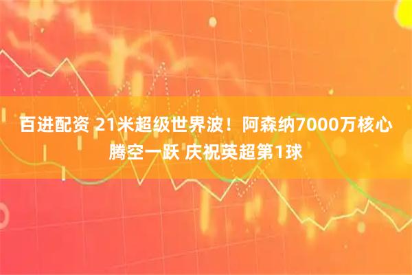百进配资 21米超级世界波！阿森纳7000万核心腾空一跃 庆祝英超第1球