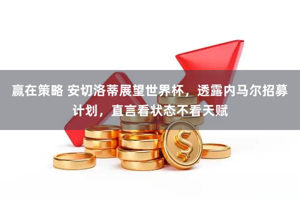 赢在策略 安切洛蒂展望世界杯，透露内马尔招募计划，直言看状态不看天赋