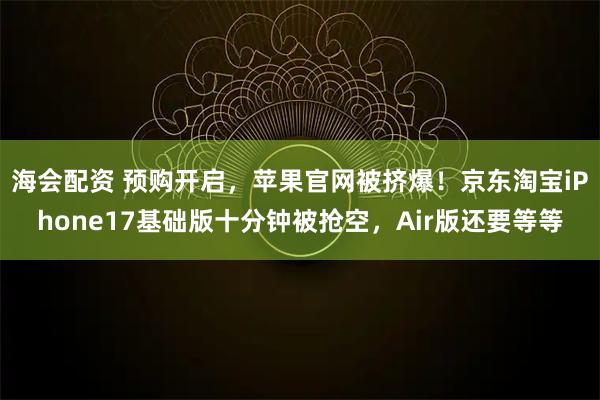 海会配资 预购开启，苹果官网被挤爆！京东淘宝iPhone17基础版十分钟被抢空，Air版还要等等