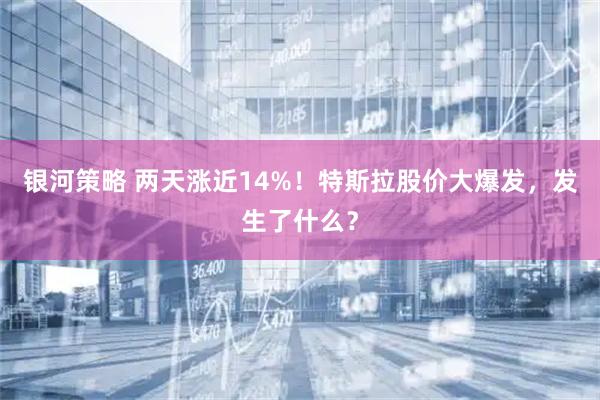 银河策略 两天涨近14%！特斯拉股价大爆发，发生了什么？
