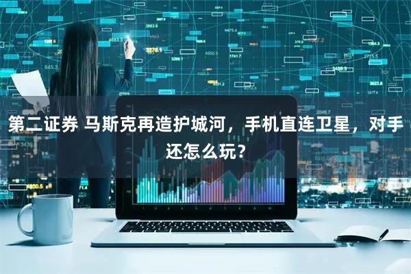 第二证券 马斯克再造护城河，手机直连卫星，对手还怎么玩？
