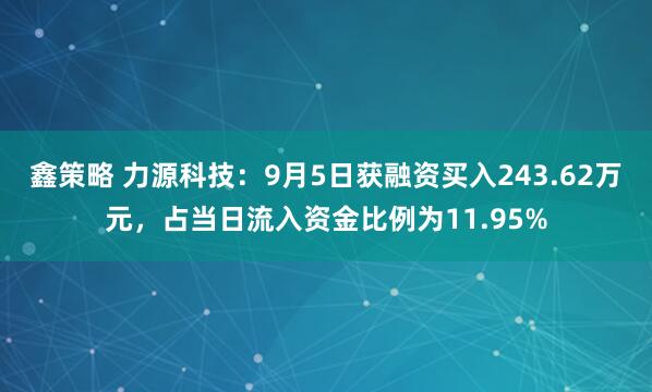 鑫策略 力源科技：9月5日获融资买入243.62万元，占当日流入资金比例为11.95%
