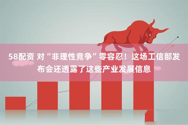 58配资 对“非理性竞争”零容忍！这场工信部发布会还透露了这些产业发展信息