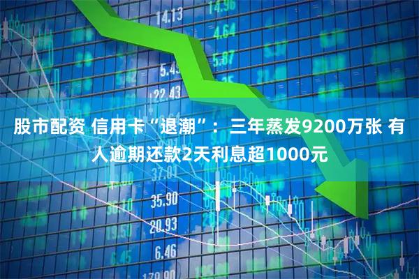 股市配资 信用卡“退潮”：三年蒸发9200万张 有人逾期还款2天利息超1000元