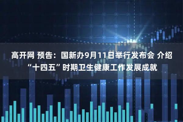 高开网 预告：国新办9月11日举行发布会 介绍“十四五”时期卫生健康工作发展成就