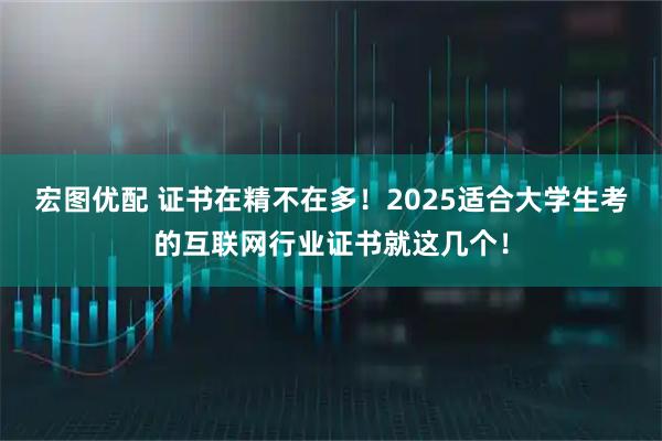 宏图优配 证书在精不在多！2025适合大学生考的互联网行业证书就这几个！