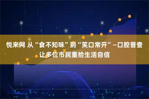 悦来网 从“食不知味”到“笑口常开”—口腔普查让多位市民重拾生活自信