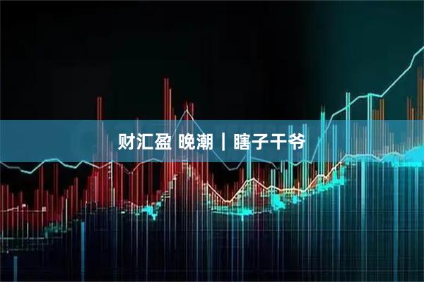 财汇盈 晚潮｜瞎子干爷