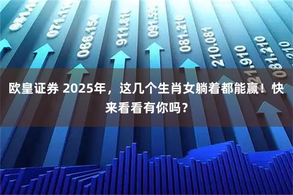 欧皇证券 2025年，这几个生肖女躺着都能赢！快来看看有你吗？