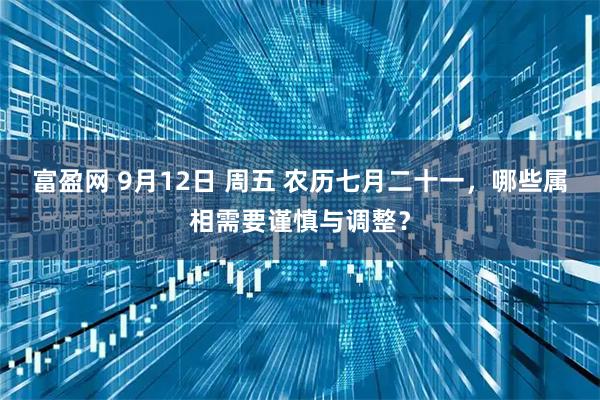 富盈网 9月12日 周五 农历七月二十一，哪些属相需要谨慎与调整？