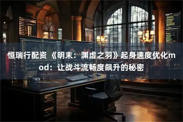 恒瑞行配资 《明末：渊虚之羽》起身速度优化mod：让战斗流畅度飙升的秘密