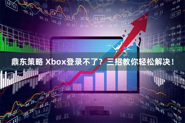 鼎东策略 Xbox登录不了？三招教你轻松解决！