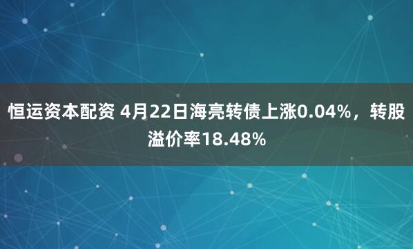恒运资本配资 4月22日海亮转债上涨0.04%，转股溢价率18.48%