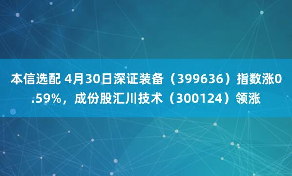 本信选配 4月30日深证装备（399636）指数涨0.59%，成份股汇川技术（300124）领涨