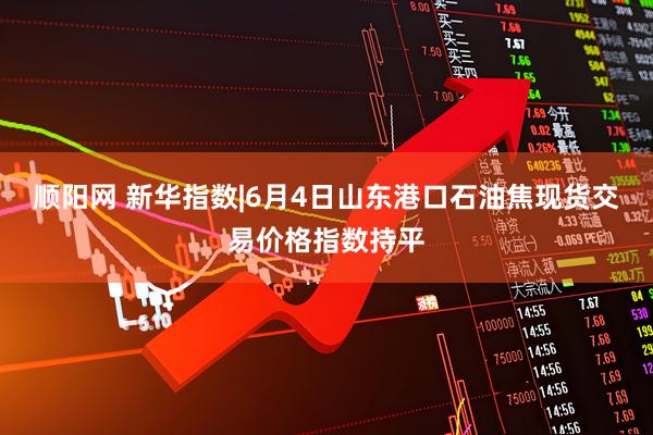 顺阳网 新华指数|6月4日山东港口石油焦现货交易价格指数持平