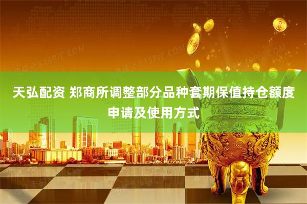 天弘配资 郑商所调整部分品种套期保值持仓额度申请及使用方式