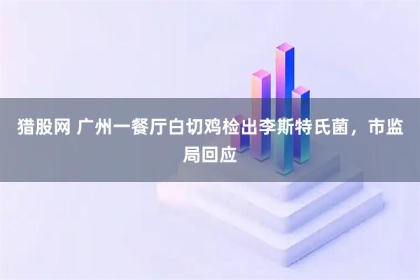 猎股网 广州一餐厅白切鸡检出李斯特氏菌，市监局回应