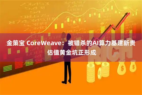 金策宝 CoreWeave：被错杀的AI算力基建新贵 估值黄金坑正形成