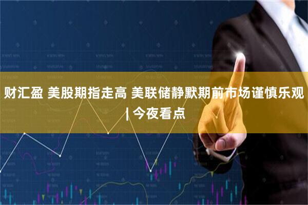 财汇盈 美股期指走高 美联储静默期前市场谨慎乐观 | 今夜看点