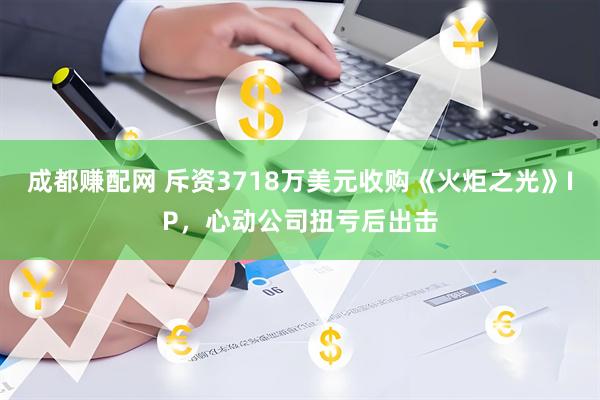 成都赚配网 斥资3718万美元收购《火炬之光》IP，心动公司扭亏后出击