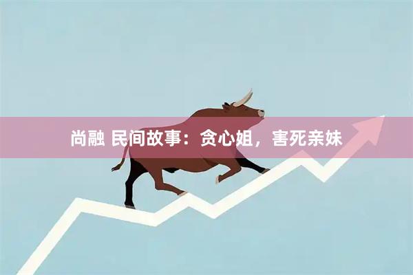 尚融 民间故事：贪心姐，害死亲妹