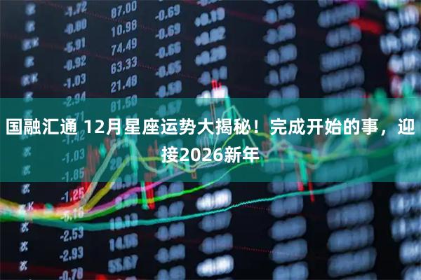 国融汇通 12月星座运势大揭秘！完成开始的事，迎接2026新年