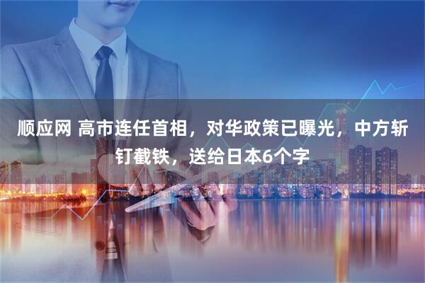 顺应网 高市连任首相，对华政策已曝光，中方斩钉截铁，送给日本6个字