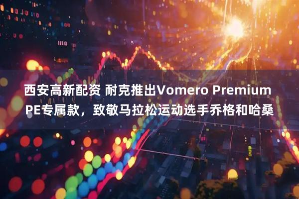 西安高新配资 耐克推出Vomero Premium PE专属款，致敬马拉松运动选手乔格和哈桑