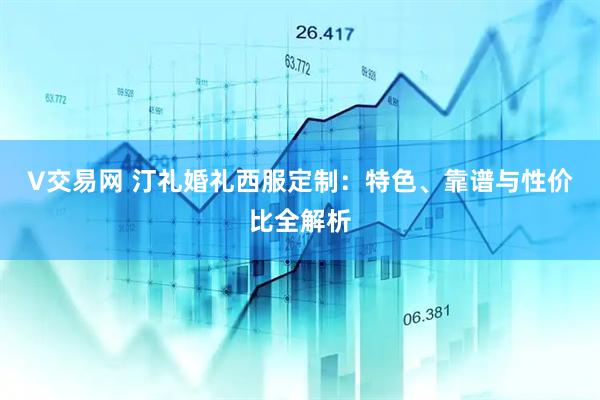 V交易网 汀礼婚礼西服定制：特色、靠谱与性价比全解析