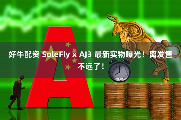 好牛配资 SoleFly x AJ3 最新实物曝光！离发售不远了！