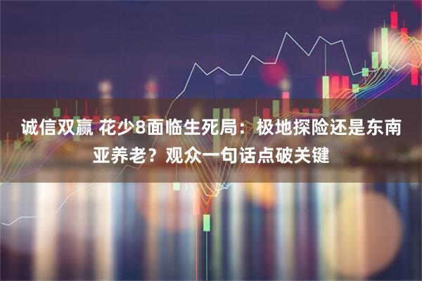 诚信双赢 花少8面临生死局：极地探险还是东南亚养老？观众一句话点破关键