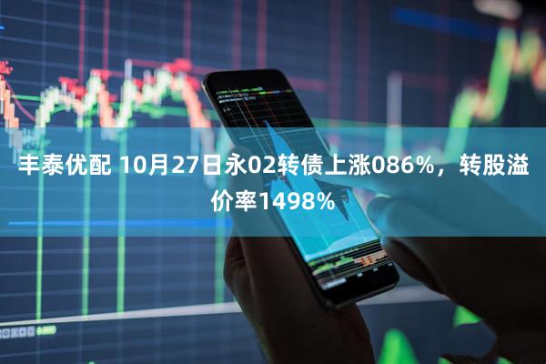 丰泰优配 10月27日永02转债上涨086%，转股溢价率1498%