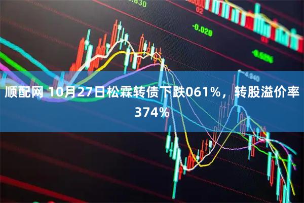 顺配网 10月27日松霖转债下跌061%，转股溢价率374%