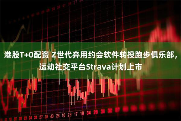 港股T+0配资 Z世代弃用约会软件转投跑步俱乐部，运动社交平台Strava计划上市