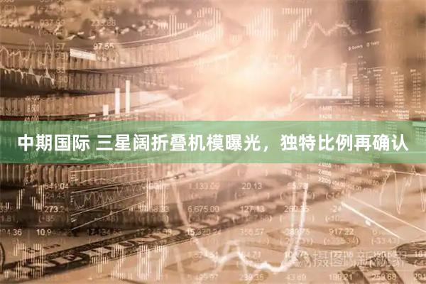 中期国际 三星阔折叠机模曝光，独特比例再确认