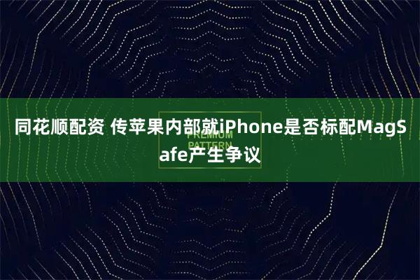 同花顺配资 传苹果内部就iPhone是否标配MagSafe产生争议