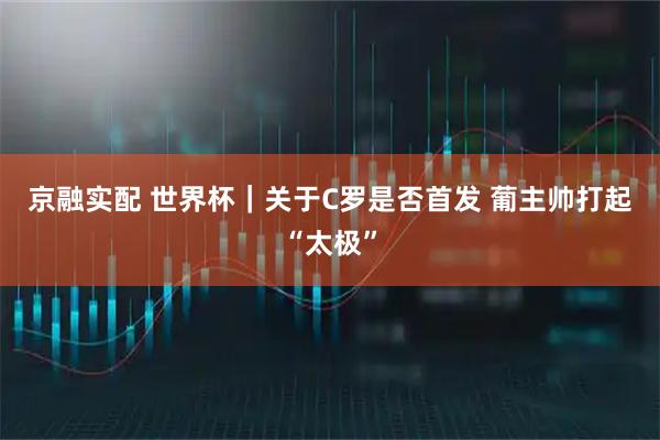 京融实配 世界杯｜关于C罗是否首发 葡主帅打起“太极”