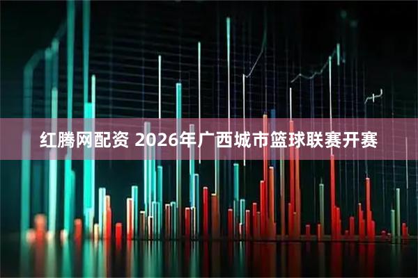 红腾网配资 2026年广西城市篮球联赛开赛