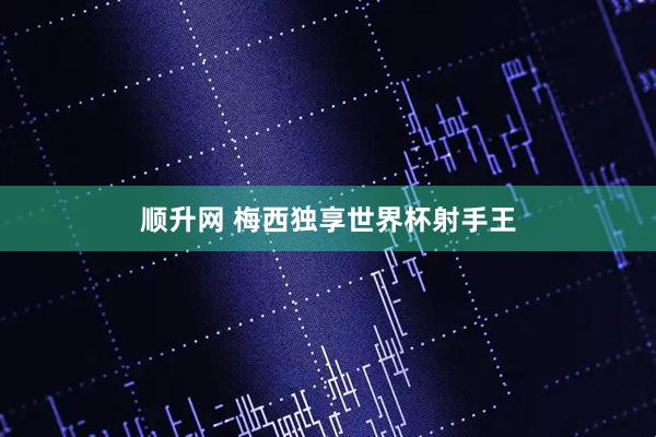 顺升网 梅西独享世界杯射手王
